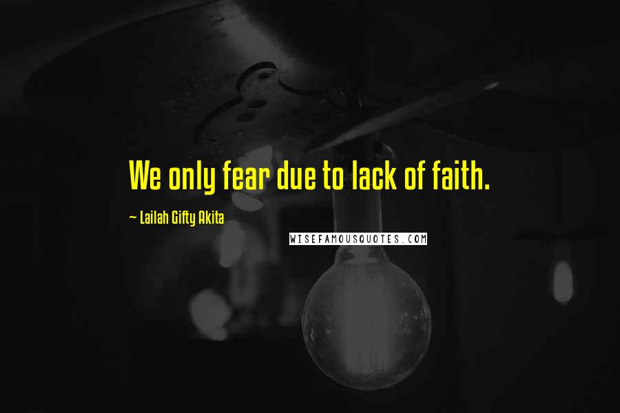 Lailah Gifty Akita Quotes: We only fear due to lack of faith.