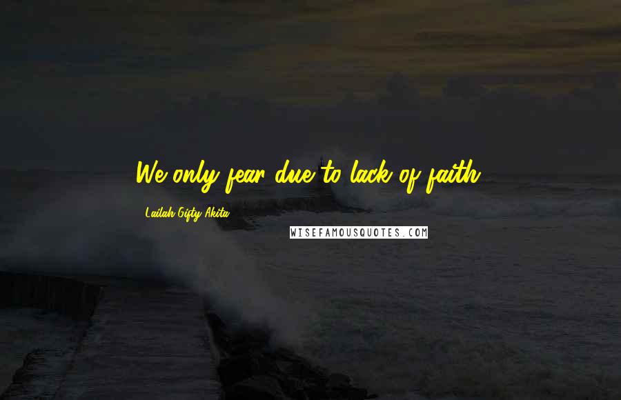 Lailah Gifty Akita Quotes: We only fear due to lack of faith.