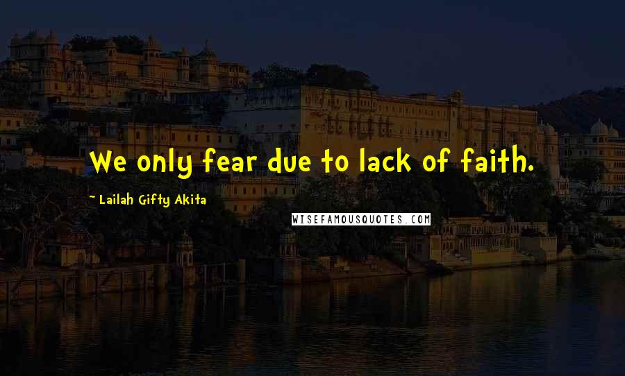 Lailah Gifty Akita Quotes: We only fear due to lack of faith.