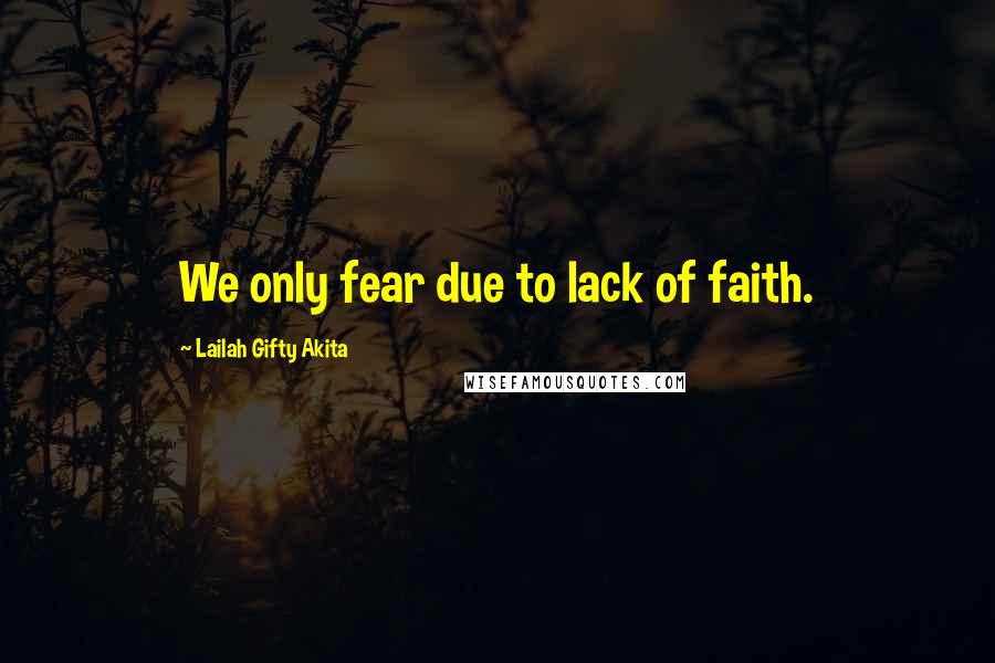 Lailah Gifty Akita Quotes: We only fear due to lack of faith.