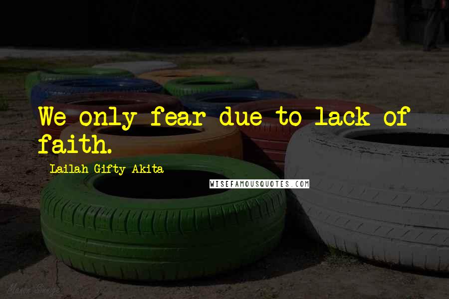Lailah Gifty Akita Quotes: We only fear due to lack of faith.