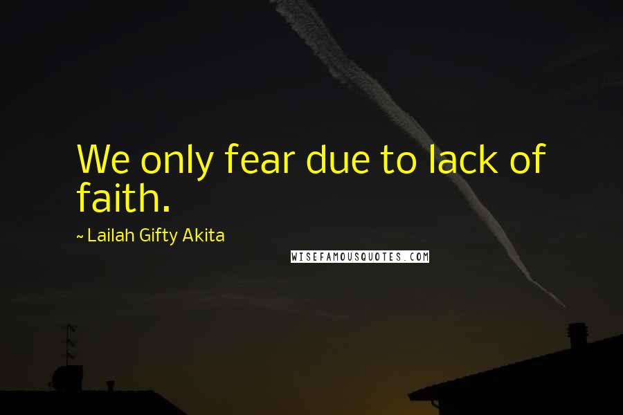 Lailah Gifty Akita Quotes: We only fear due to lack of faith.