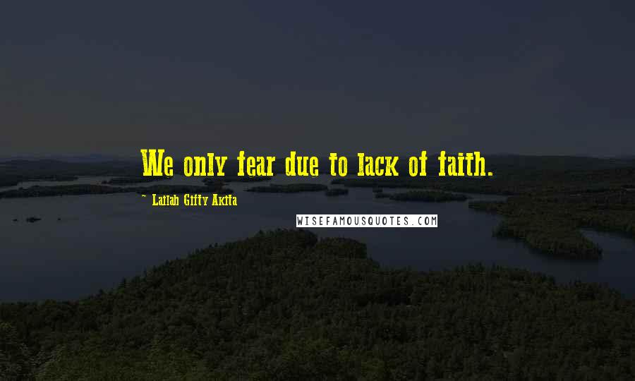 Lailah Gifty Akita Quotes: We only fear due to lack of faith.