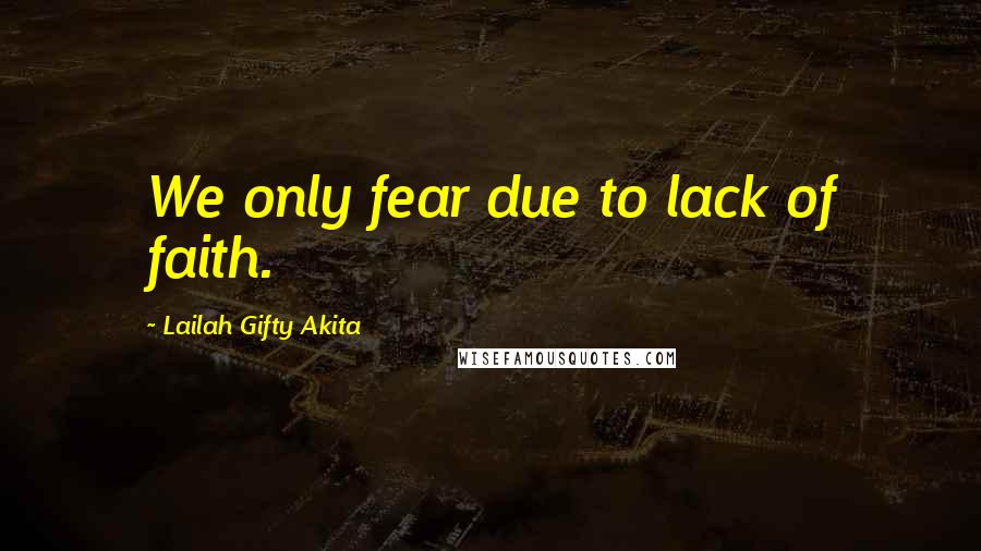 Lailah Gifty Akita Quotes: We only fear due to lack of faith.