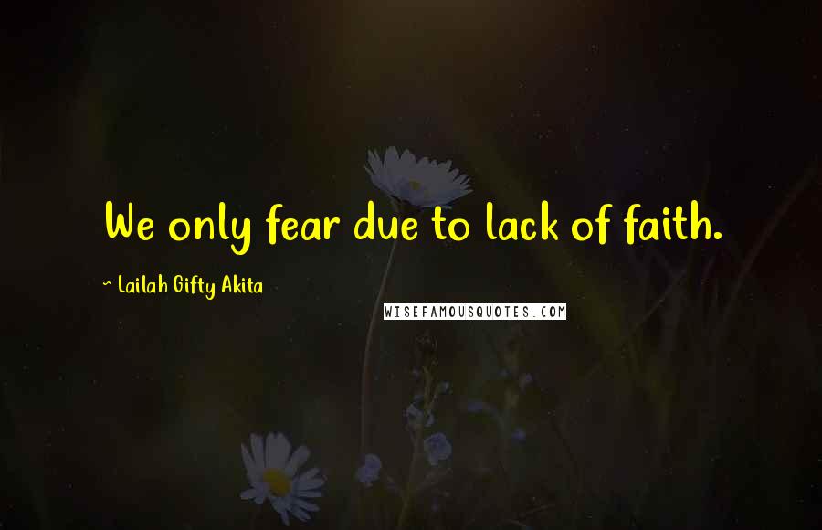 Lailah Gifty Akita Quotes: We only fear due to lack of faith.