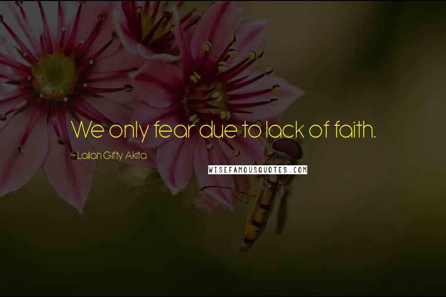 Lailah Gifty Akita Quotes: We only fear due to lack of faith.