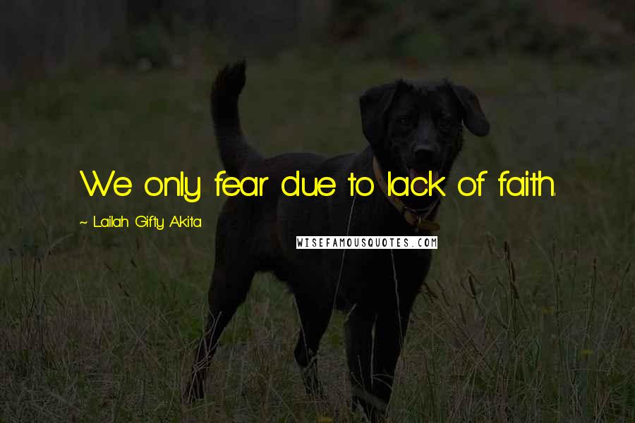Lailah Gifty Akita Quotes: We only fear due to lack of faith.