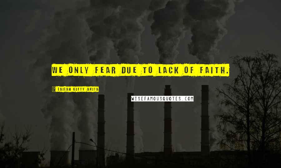 Lailah Gifty Akita Quotes: We only fear due to lack of faith.