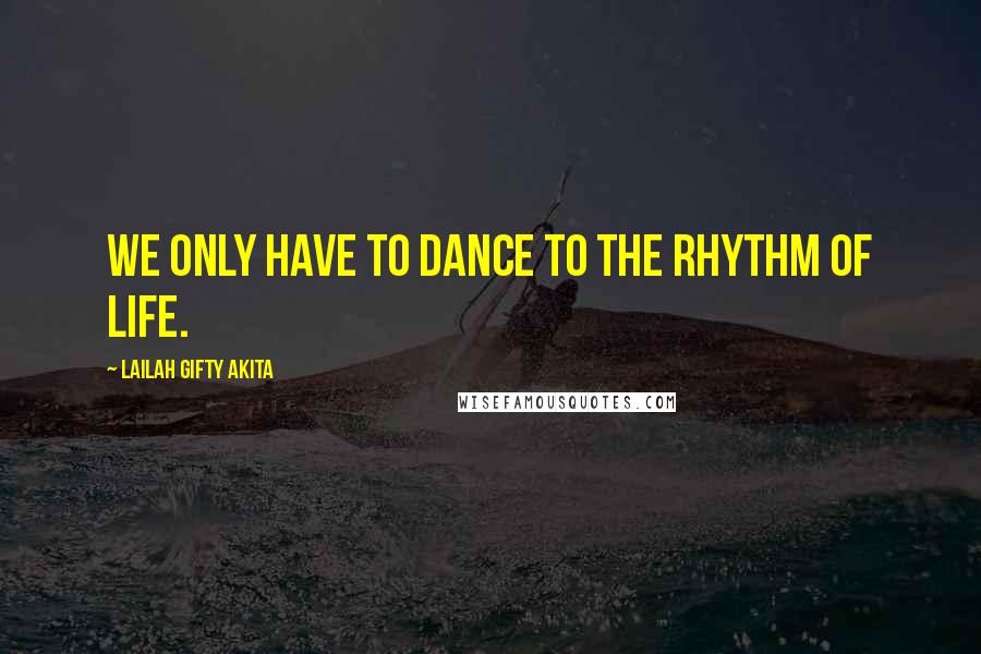 Lailah Gifty Akita Quotes: We only have to dance to the rhythm of life.