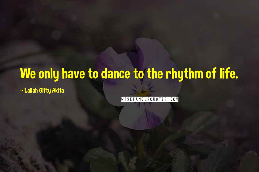 Lailah Gifty Akita Quotes: We only have to dance to the rhythm of life.