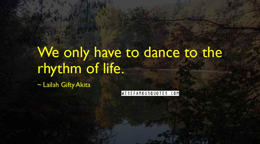 Lailah Gifty Akita Quotes: We only have to dance to the rhythm of life.
