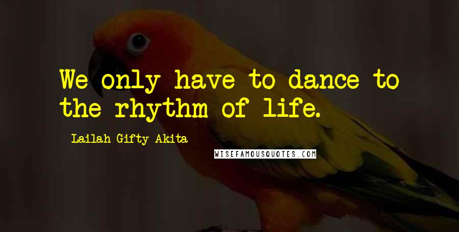 Lailah Gifty Akita Quotes: We only have to dance to the rhythm of life.
