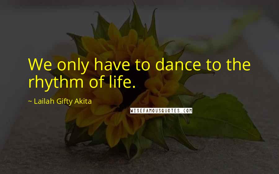 Lailah Gifty Akita Quotes: We only have to dance to the rhythm of life.
