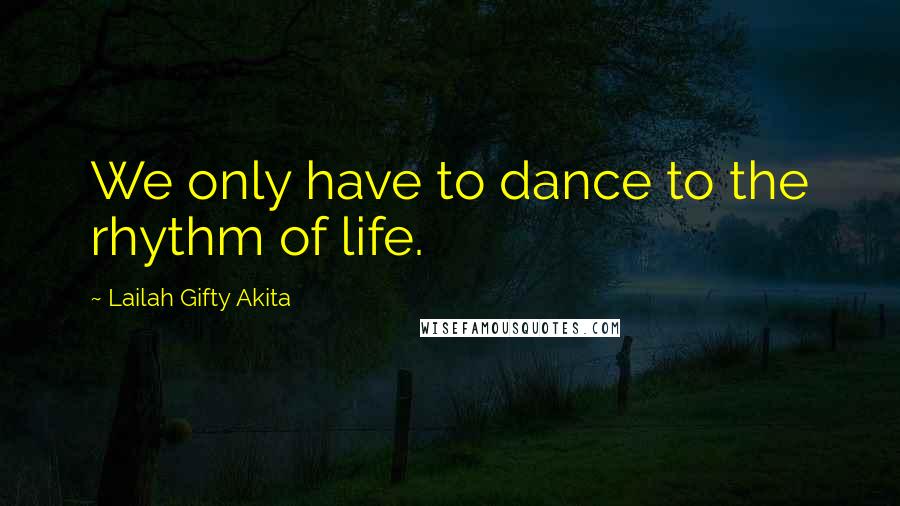 Lailah Gifty Akita Quotes: We only have to dance to the rhythm of life.
