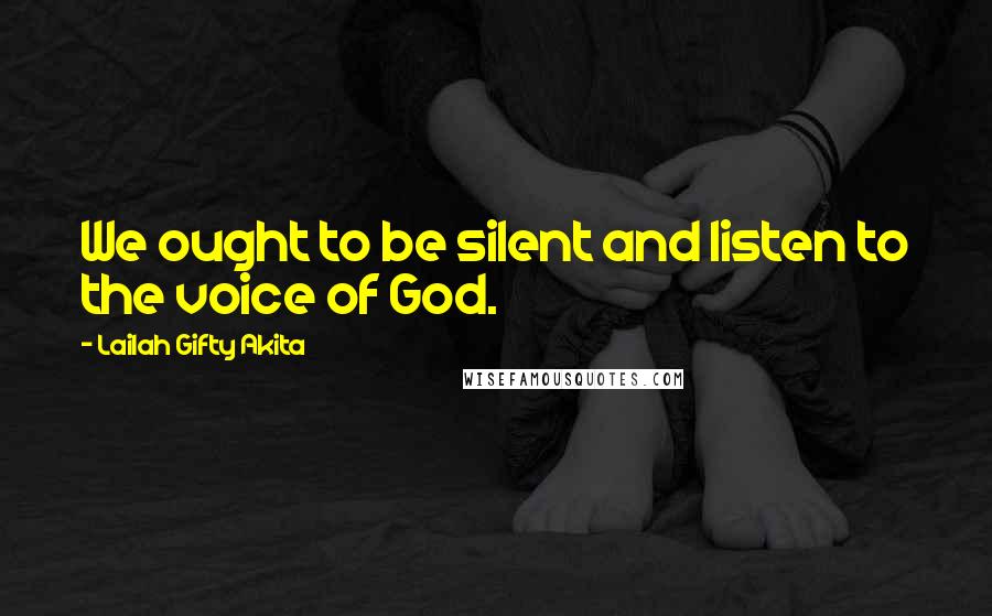 Lailah Gifty Akita Quotes: We ought to be silent and listen to the voice of God.