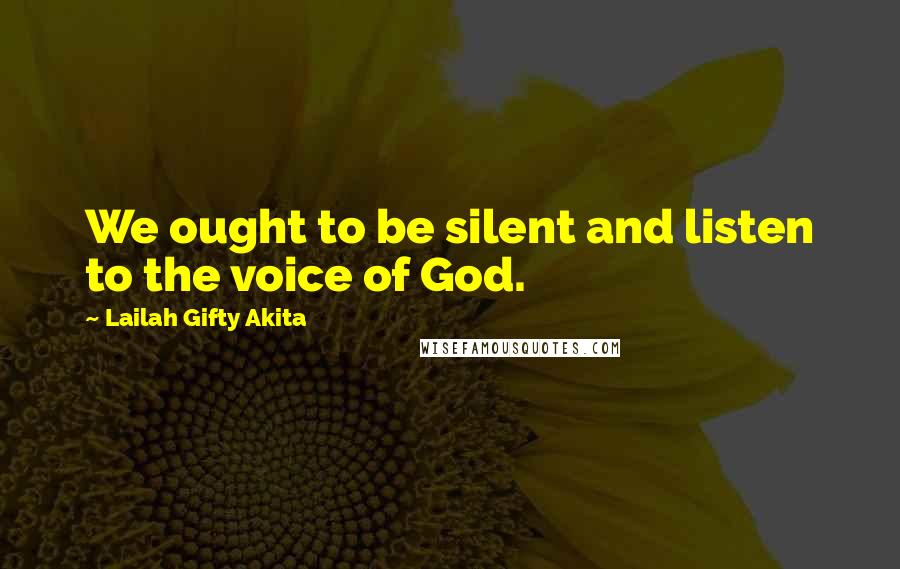 Lailah Gifty Akita Quotes: We ought to be silent and listen to the voice of God.