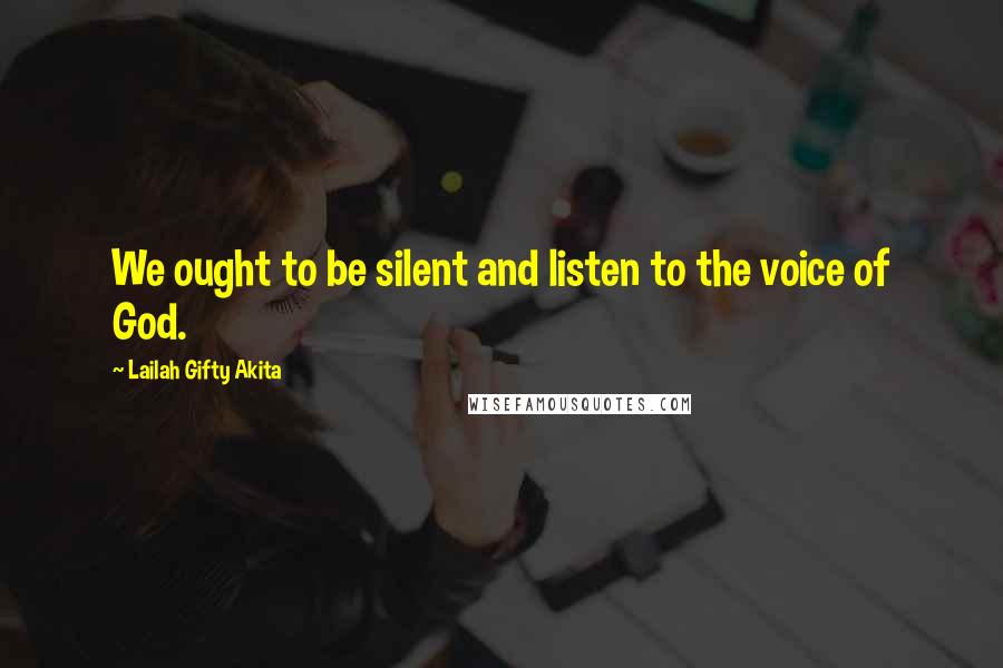 Lailah Gifty Akita Quotes: We ought to be silent and listen to the voice of God.