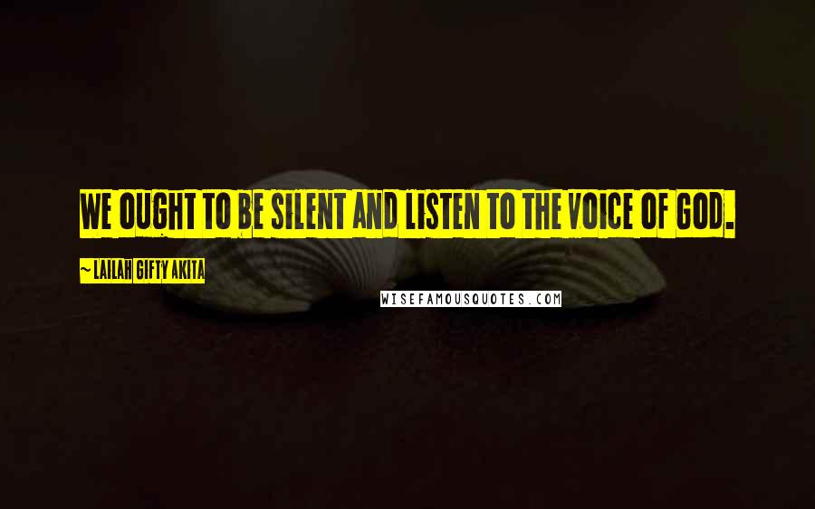 Lailah Gifty Akita Quotes: We ought to be silent and listen to the voice of God.