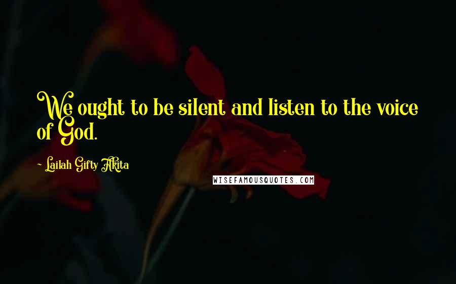 Lailah Gifty Akita Quotes: We ought to be silent and listen to the voice of God.