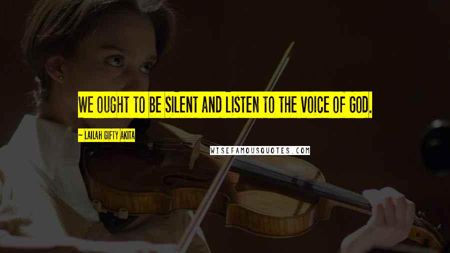 Lailah Gifty Akita Quotes: We ought to be silent and listen to the voice of God.
