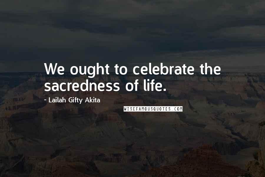 Lailah Gifty Akita Quotes: We ought to celebrate the sacredness of life.