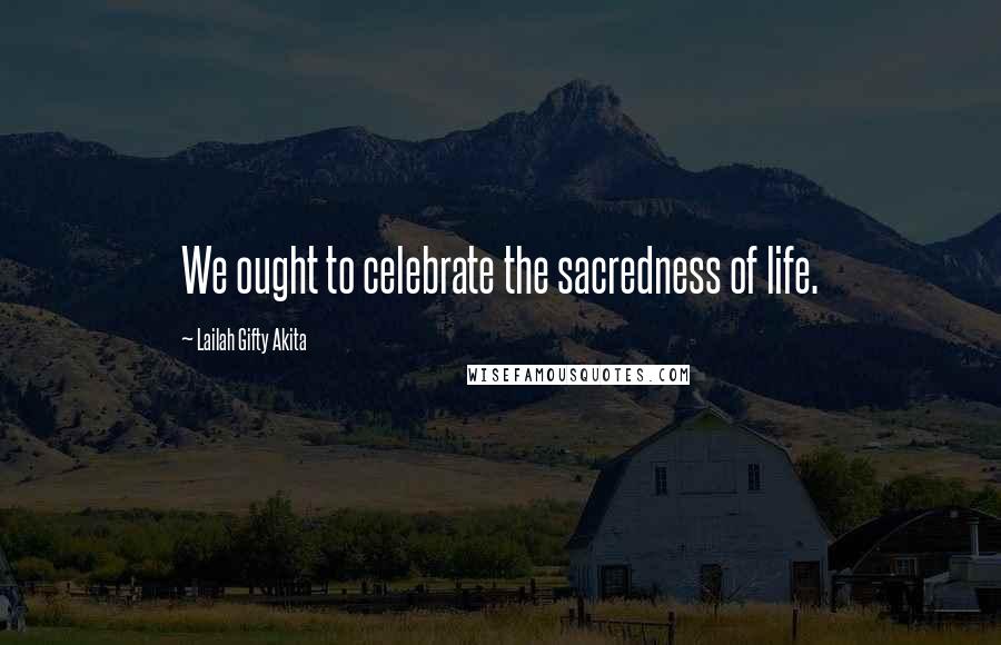 Lailah Gifty Akita Quotes: We ought to celebrate the sacredness of life.