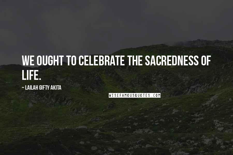 Lailah Gifty Akita Quotes: We ought to celebrate the sacredness of life.