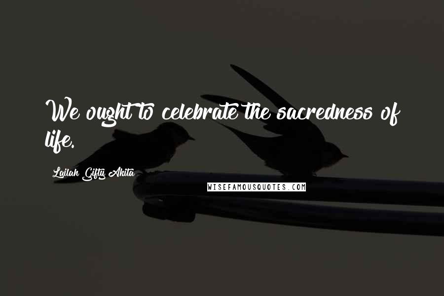 Lailah Gifty Akita Quotes: We ought to celebrate the sacredness of life.