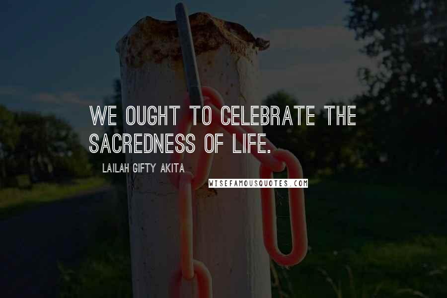 Lailah Gifty Akita Quotes: We ought to celebrate the sacredness of life.