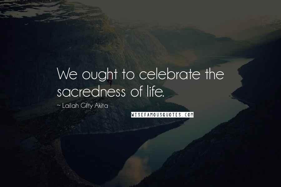 Lailah Gifty Akita Quotes: We ought to celebrate the sacredness of life.