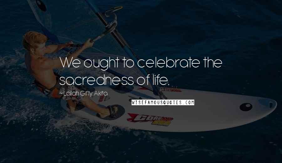 Lailah Gifty Akita Quotes: We ought to celebrate the sacredness of life.