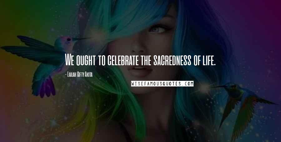 Lailah Gifty Akita Quotes: We ought to celebrate the sacredness of life.