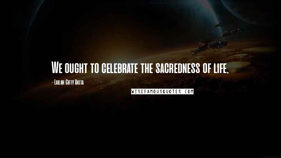 Lailah Gifty Akita Quotes: We ought to celebrate the sacredness of life.