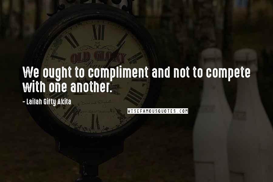 Lailah Gifty Akita Quotes: We ought to compliment and not to compete with one another.