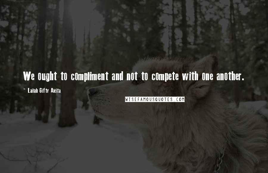 Lailah Gifty Akita Quotes: We ought to compliment and not to compete with one another.