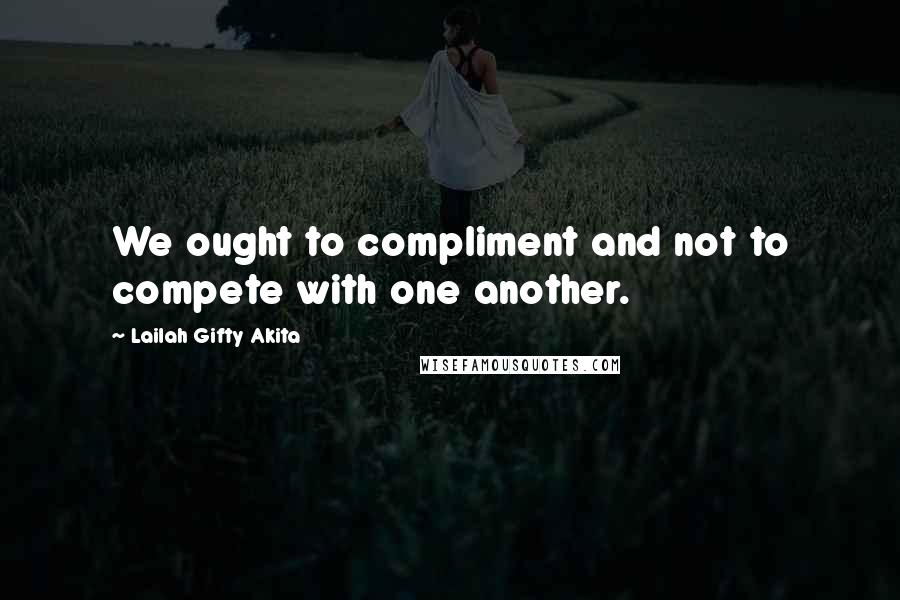 Lailah Gifty Akita Quotes: We ought to compliment and not to compete with one another.