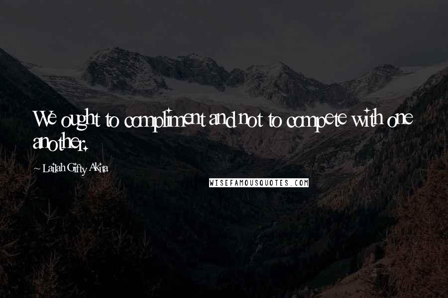 Lailah Gifty Akita Quotes: We ought to compliment and not to compete with one another.