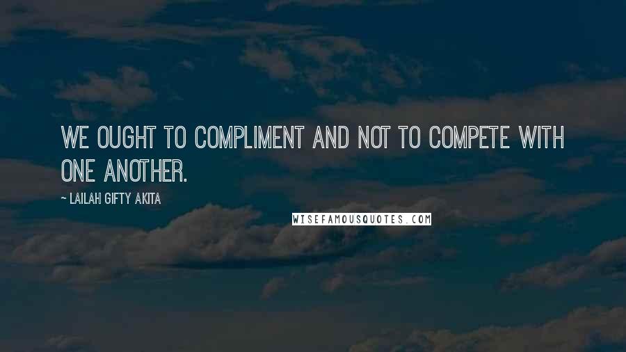 Lailah Gifty Akita Quotes: We ought to compliment and not to compete with one another.