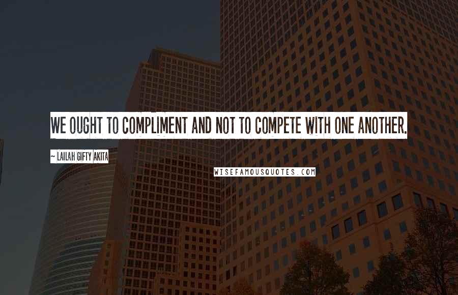 Lailah Gifty Akita Quotes: We ought to compliment and not to compete with one another.