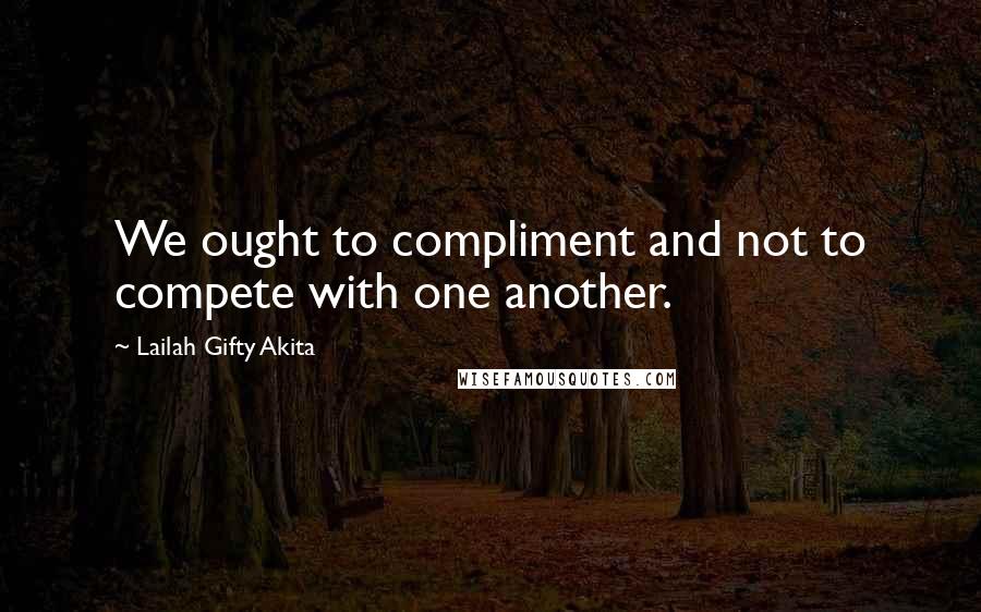 Lailah Gifty Akita Quotes: We ought to compliment and not to compete with one another.