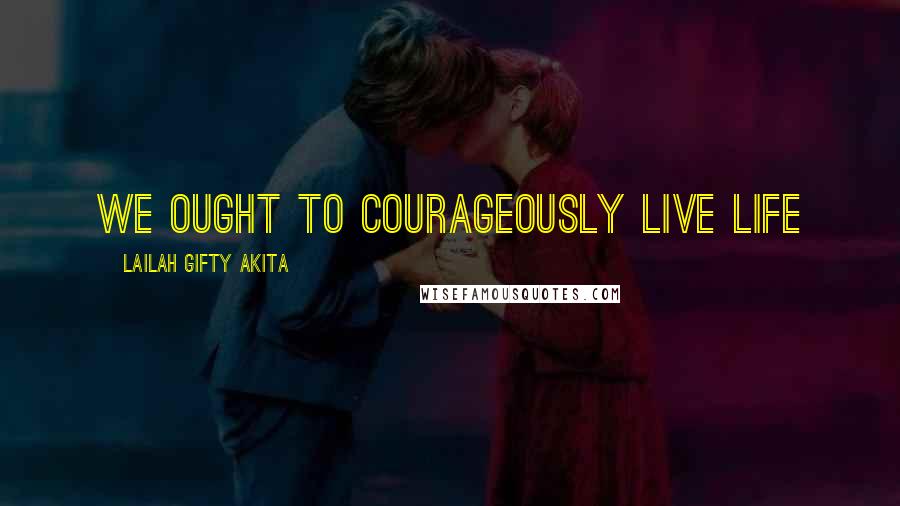 Lailah Gifty Akita Quotes: We ought to courageously live life