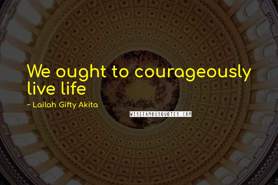 Lailah Gifty Akita Quotes: We ought to courageously live life