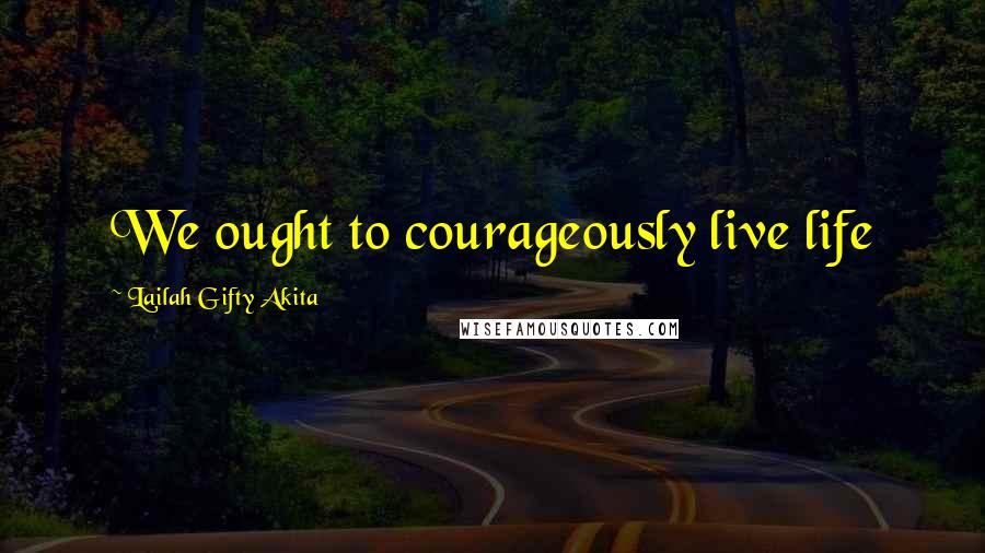 Lailah Gifty Akita Quotes: We ought to courageously live life