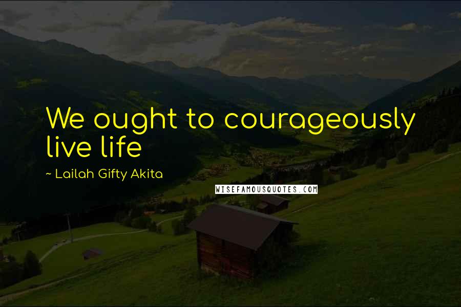 Lailah Gifty Akita Quotes: We ought to courageously live life