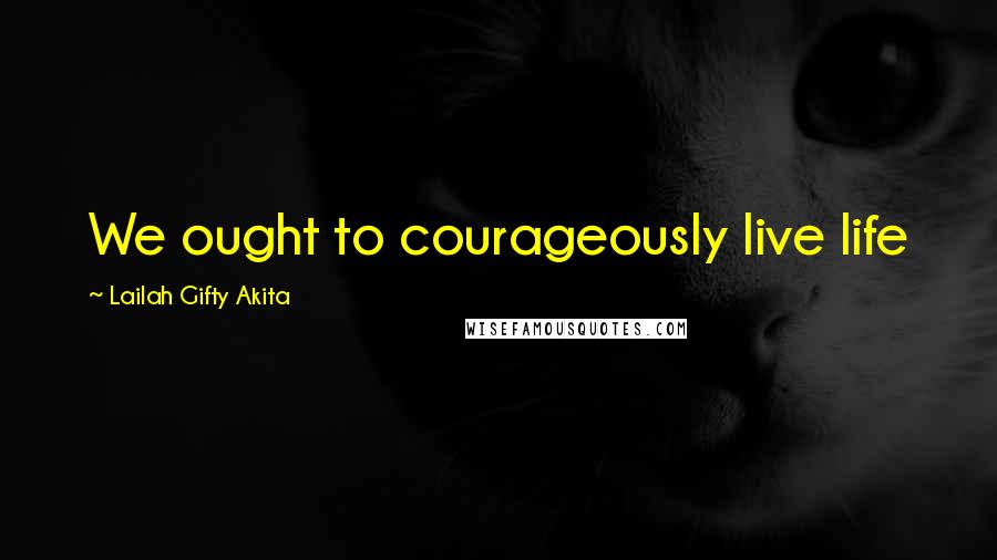 Lailah Gifty Akita Quotes: We ought to courageously live life