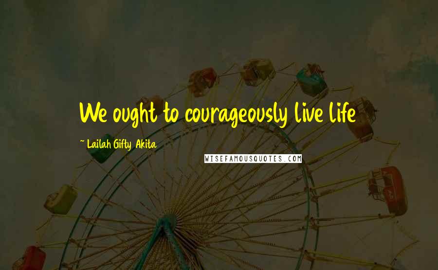 Lailah Gifty Akita Quotes: We ought to courageously live life