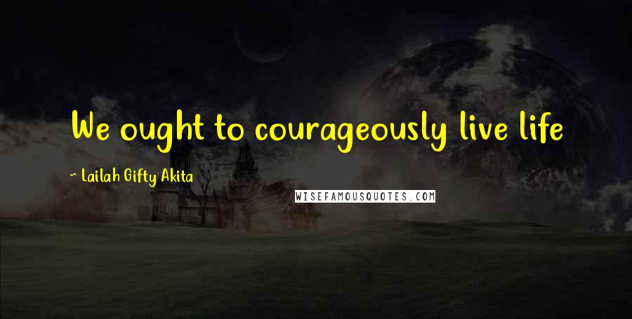 Lailah Gifty Akita Quotes: We ought to courageously live life
