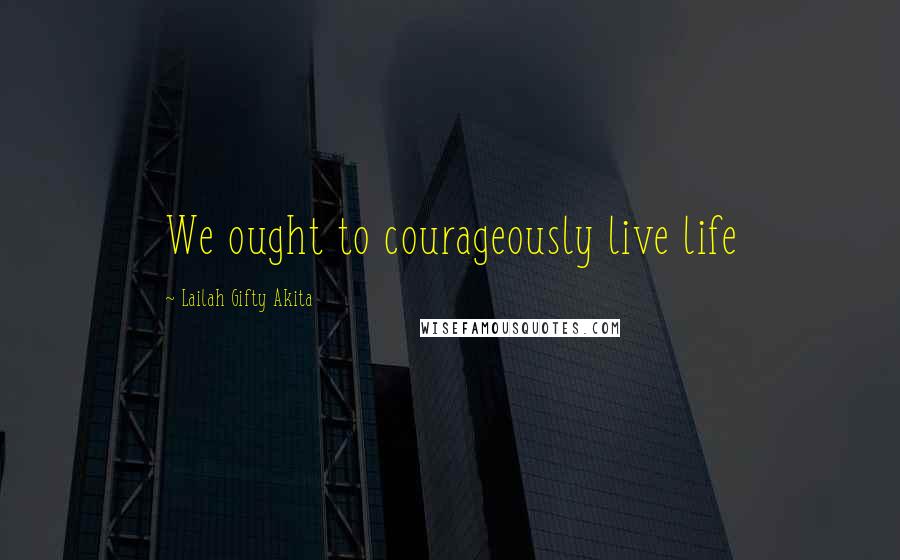 Lailah Gifty Akita Quotes: We ought to courageously live life