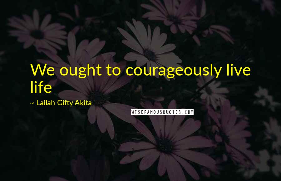 Lailah Gifty Akita Quotes: We ought to courageously live life