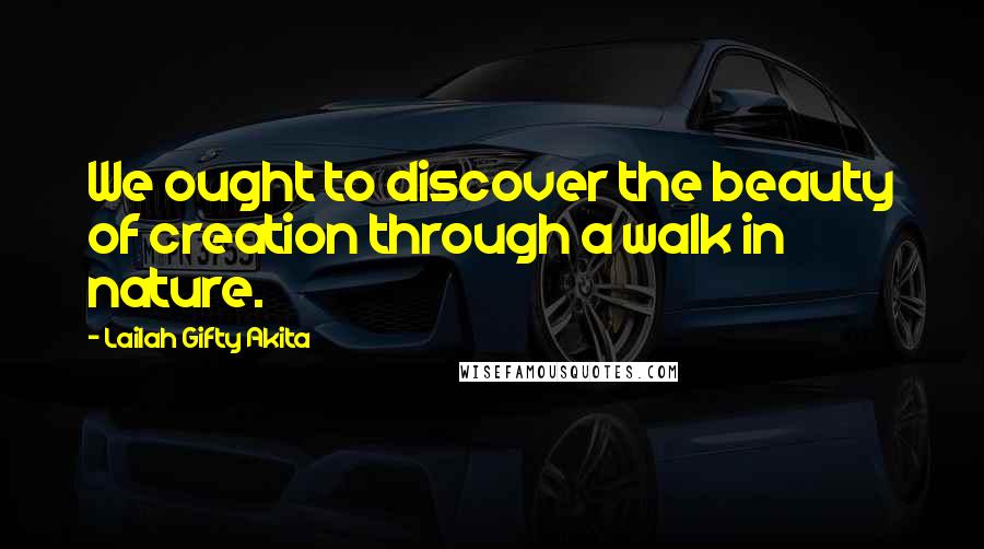 Lailah Gifty Akita Quotes: We ought to discover the beauty of creation through a walk in nature.